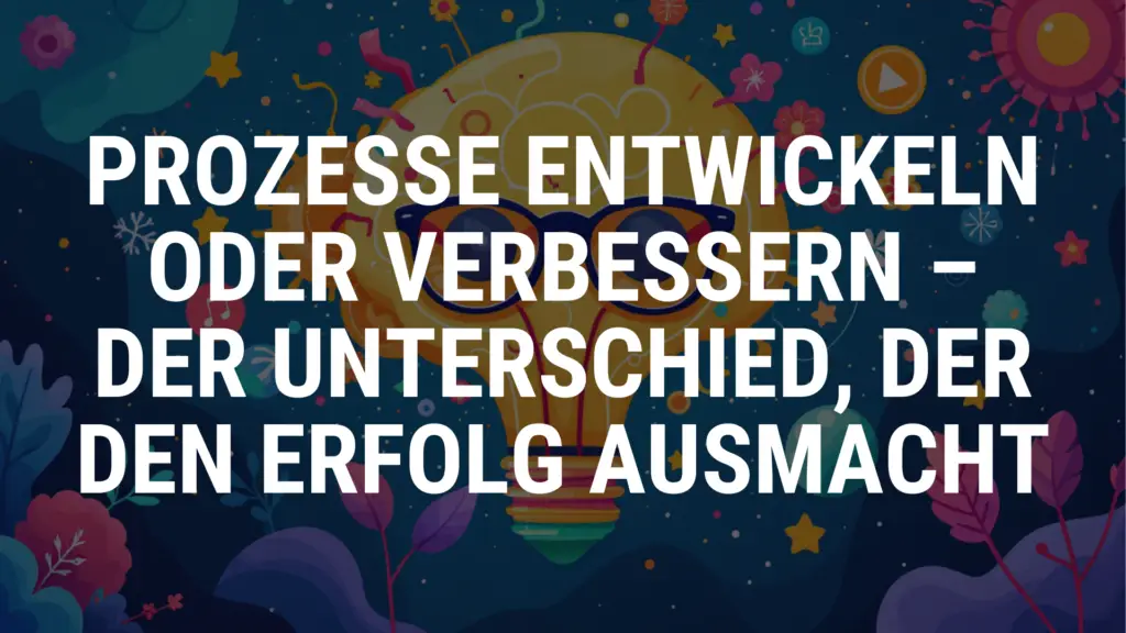 Prozesse entwickeln oder verbessern – Der Unterschied, der den Erfolg ausmacht