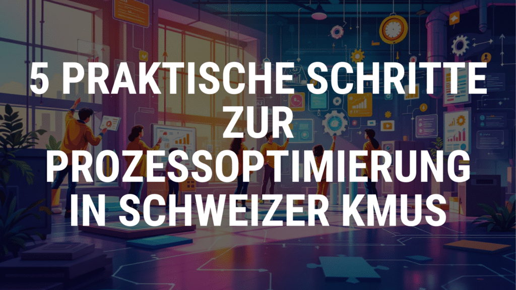 5 praktische Schritte zur Prozessoptimierung in Schweizer KMUs – so machen Sie Ihr Unternehmen fit für die Zukunft