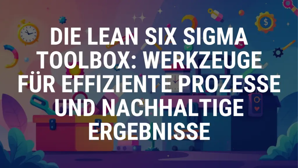 Die Lean Six Sigma Toolbox Werkzeuge für effiziente Prozesse und nachhaltige Ergebnisse