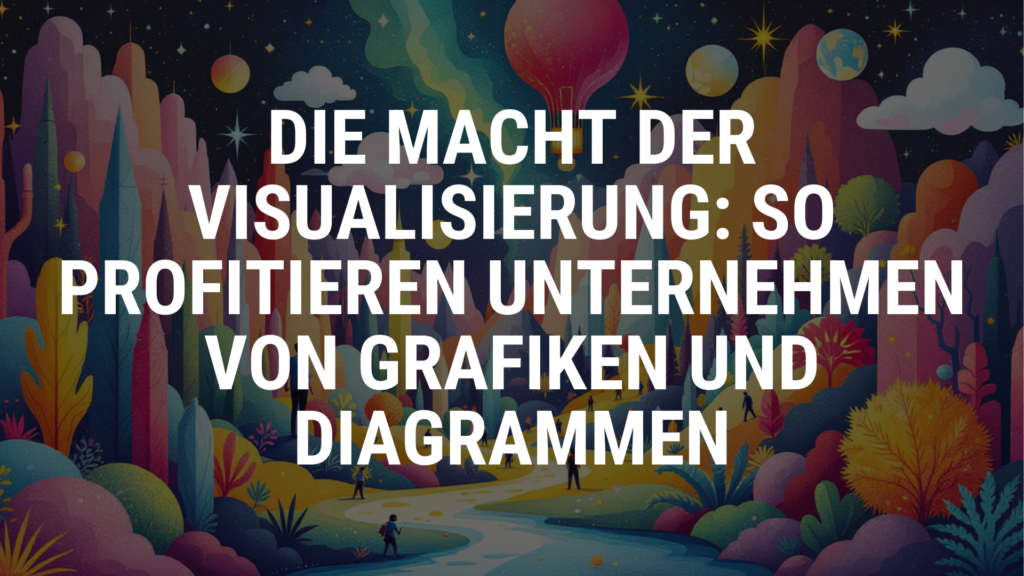 Die Macht der Visualisierung: So profitieren Unternehmen von Grafiken und Diagrammen
