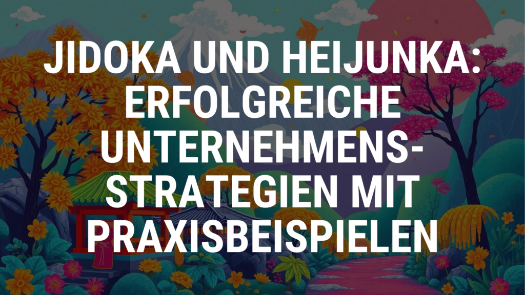 Jidoka und Heijunka: Erfolgreiche Unternehmensstrategien mit Praxisbeispielen