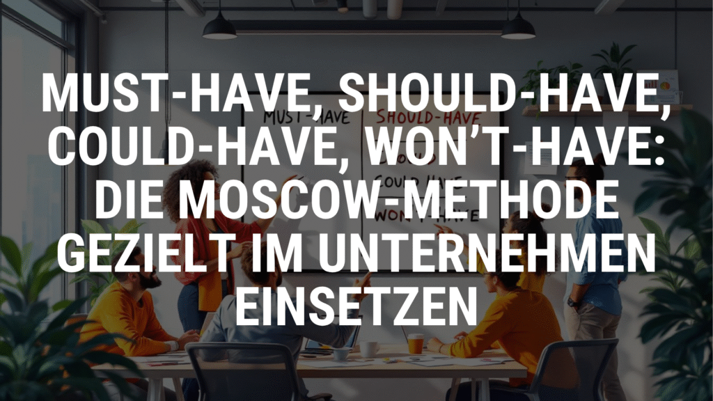 Must-Have, Should-Have, Could-Have, Won’t-Have Die MoSCoW-Methode gezielt im Unternehmen einsetzen