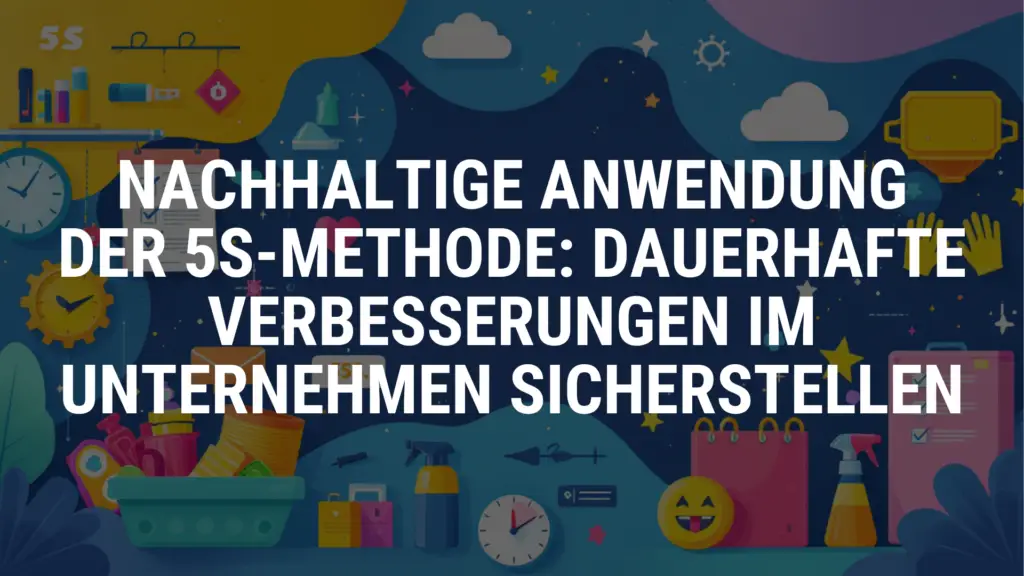 Nachhaltige Anwendung der 5S-Methode: Dauerhafte Verbesserungen im Unternehmen sicherstellen