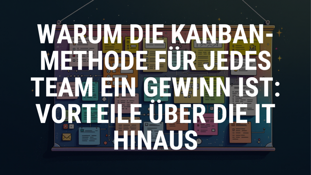 Warum die Kanban-Methode für jedes Team ein Gewinn ist: Vorteile über die IT hinaus