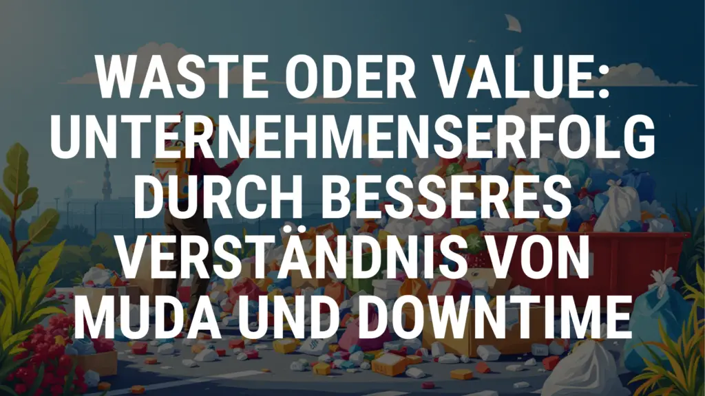Waste oder Value: Unternehmenserfolg durch besseres Verständnis von MUDA und DOWNTIME