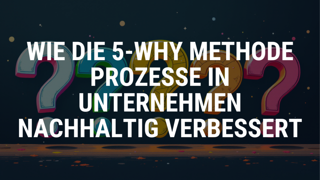 Wie die 5-Why Methode Prozesse in Unternehmen nachhaltig verbessert
